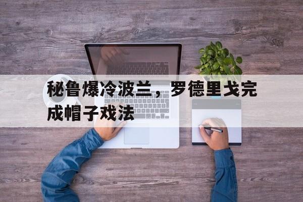 开云平台-关于秘鲁爆冷波兰，罗德里戈完成帽子戏法的信息
