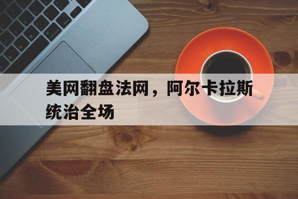 开云体育平台APP-美网翻盘法网，阿尔卡拉斯统治全场